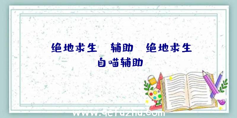 「绝地求生fc辅助」|绝地求生自喵辅助